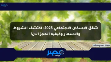 شقق الإسكان الاجتماعي 2025: اكتشف الشروط والأسعار وكيفية الحجز الآن!